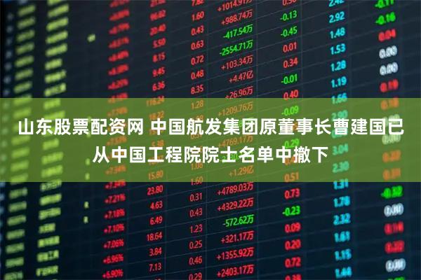 山东股票配资网 中国航发集团原董事长曹建国已从中国工程院院士名单中撤下