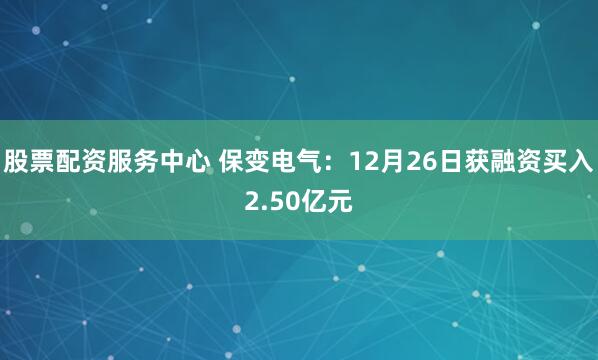 股票配资服务中心 保变电气：12月26日获融资买入2.50亿元