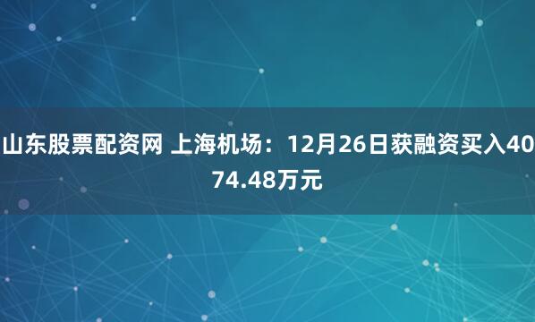 山东股票配资网 上海机场：12月26日获融资买入4074.48万元