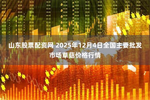 山东股票配资网 2025年12月4日全国主要批发市场草菇价格行情
