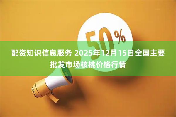 配资知识信息服务 2025年12月15日全国主要批发市场核桃价格行情