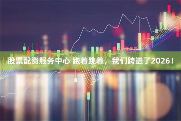 股票配资服务中心 跑着跳着，我们跨进了2026！