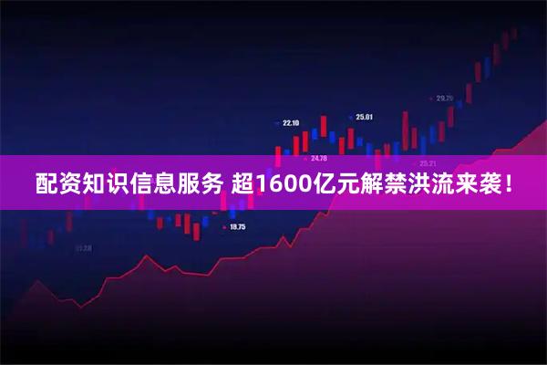 配资知识信息服务 超1600亿元解禁洪流来袭！