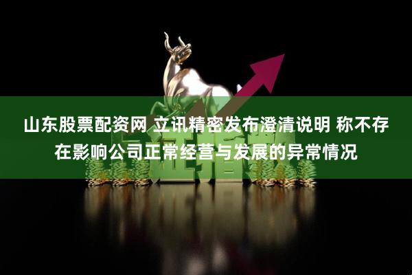 山东股票配资网 立讯精密发布澄清说明 称不存在影响公司正常经营与发展的异常情况