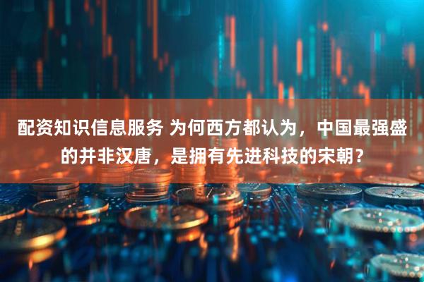配资知识信息服务 为何西方都认为，中国最强盛的并非汉唐，是拥有先进科技的宋朝？