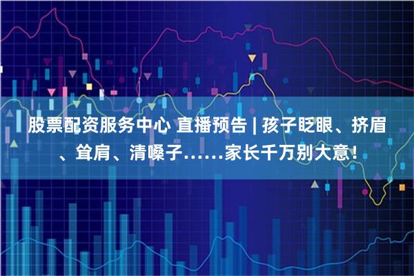 股票配资服务中心 直播预告 | 孩子眨眼、挤眉、耸肩、清嗓子……家长千万别大意！