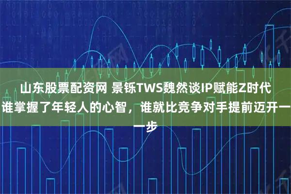山东股票配资网 景铄TWS魏然谈IP赋能Z时代：谁掌握了年轻人的心智，谁就比竞争对手提前迈开一步