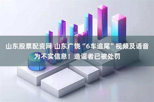 山东股票配资网 山东广饶“6车追尾”视频及语音为不实信息！造谣者已被处罚
