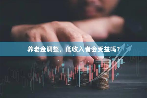 养老金调整，低收入者会受益吗？