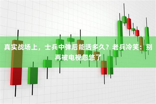 真实战场上，士兵中弹后能活多久？老兵冷笑：别再被电视忽悠了