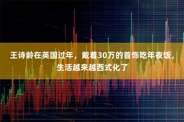 王诗龄在英国过年，戴着30万的首饰吃年夜饭，生活越来越西式化了