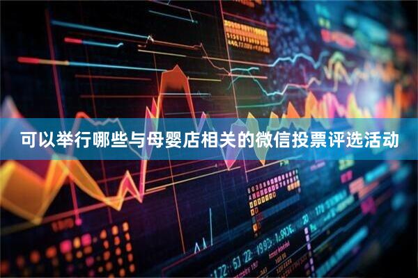 可以举行哪些与母婴店相关的微信投票评选活动