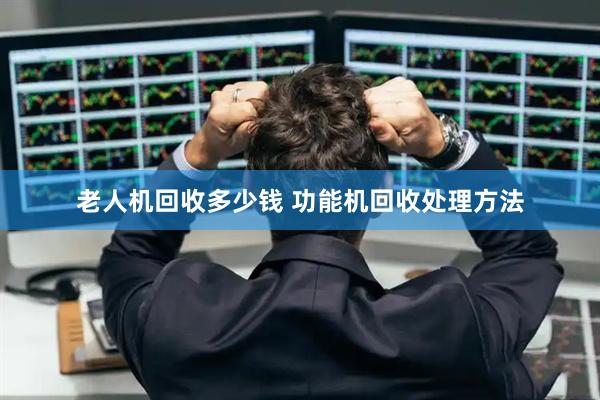 老人机回收多少钱 功能机回收处理方法