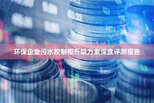 环保企业污水控制柜升级方案深度评测报告