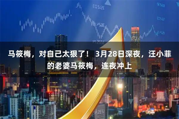 马筱梅，对自己太狠了！ 3月28日深夜，汪小菲的老婆马筱梅，连夜冲上