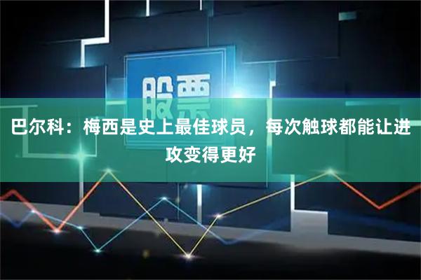 巴尔科:梅西是史上最佳球员,每次触球都能让进攻变得更好