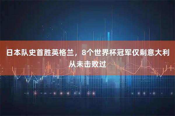 日本队史首胜英格兰，8个世界杯冠军仅剩意大利从未击败过