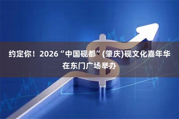 约定你!2026“中国砚都”(肇庆)砚文化嘉年华在东门广场举办