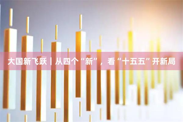 大国新飞跃｜从四个“新”，看“十五五”开新局