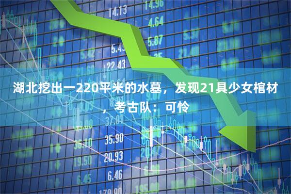 湖北挖出一220平米的水墓，发现21具少女棺材，考古队：可怜