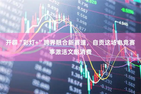 开辟“彩灯+”跨界融合新赛道，自贡这场电竞赛事激活文旅消费