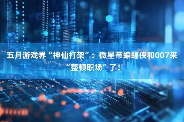 五月游戏界“神仙打架”：微星带蝙蝠侠和007来“整顿职场”了！