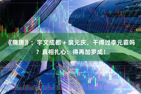 《隋唐》：宇文成都 + 裴元庆，干得过李元霸吗？真相扎心：得再加罗成！