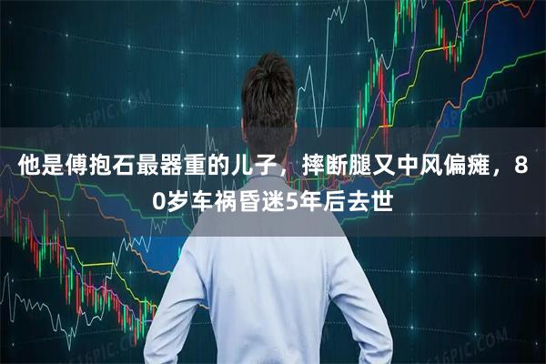 他是傅抱石最器重的儿子，摔断腿又中风偏瘫，80岁车祸昏迷5年后去世