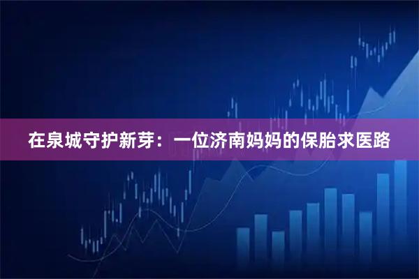 在泉城守护新芽：一位济南妈妈的保胎求医路