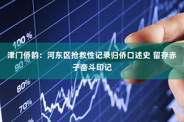 津门侨韵：河东区抢救性记录归侨口述史 留存赤子奋斗印记