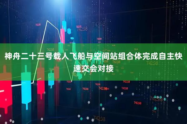神舟二十三号载人飞船与空间站组合体完成自主快速交会对接