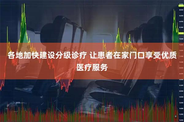 各地加快建设分级诊疗 让患者在家门口享受优质医疗服务