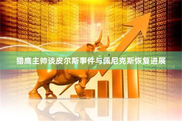 猎鹰主帅谈皮尔斯事件与佩尼克斯恢复进展