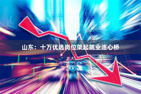 山东：十万优选岗位架起就业连心桥