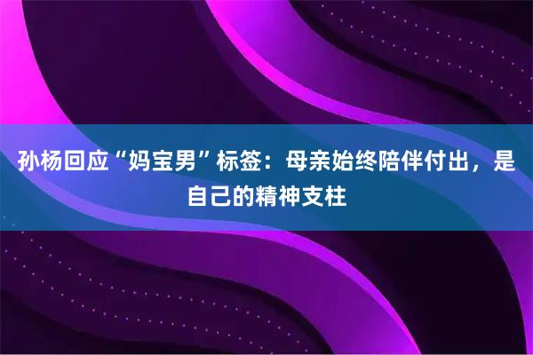 孙杨回应“妈宝男”标签：母亲始终陪伴付出，是自己的精神支柱