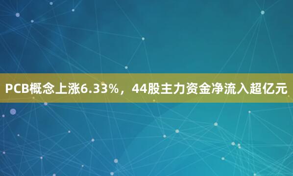 PCB概念上涨6.33%,44股主力资金净流入超亿元
