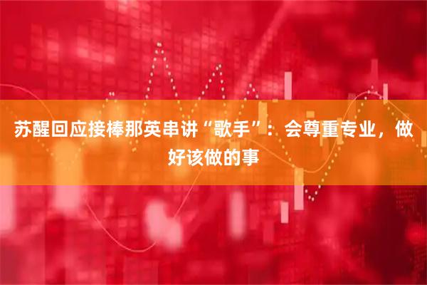 苏醒回应接棒那英串讲“歌手”：会尊重专业，做好该做的事