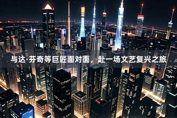 与达·芬奇等巨匠面对面，赴一场文艺复兴之旅