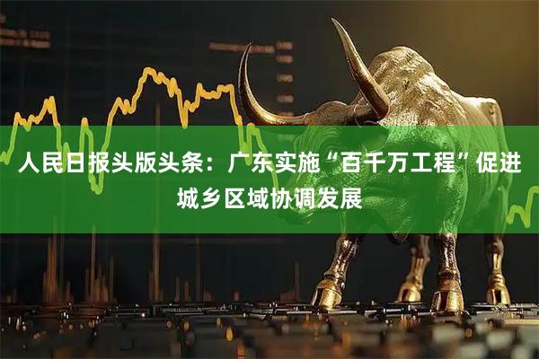 人民日报头版头条：广东实施“百千万工程”促进城乡区域协调发展
