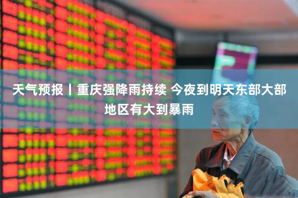 天气预报丨重庆强降雨持续 今夜到明天东部大部地区有大到暴雨