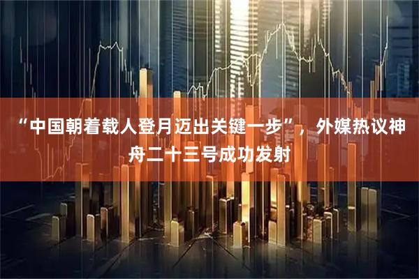 “中国朝着载人登月迈出关键一步”，外媒热议神舟二十三号成功发射