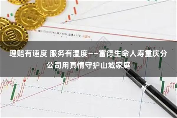 理赔有速度 服务有温度——富德生命人寿重庆分公司用真情守护山城家庭