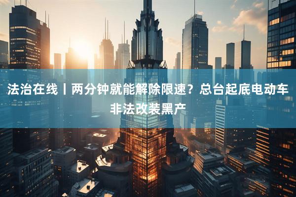 法治在线丨两分钟就能解除限速?总台起底电动车非法改装黑产