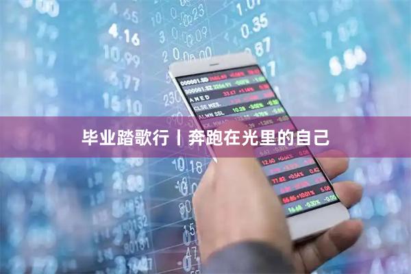 毕业踏歌行丨奔跑在光里的自己