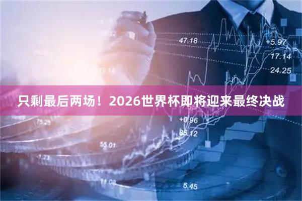 只剩最后两场!2026世界杯即将迎来最终决战