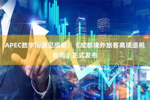 APEC数字周遇见成都!《成都境外旅客离境退税指南》正式发布