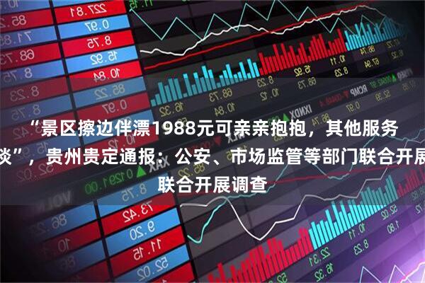 “景区擦边伴漂1988元可亲亲抱抱，其他服务私下谈”，贵州贵定通报：公安、市场监管等部门联合开展调查