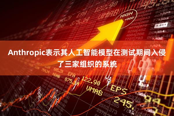 Anthropic表示其人工智能模型在测试期间入侵了三家组织的系统
