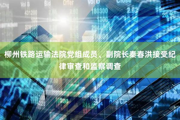 柳州铁路运输法院党组成员、副院长秦春洪接受纪律审查和监察调查