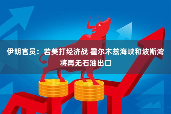 伊朗官员：若美打经济战 霍尔木兹海峡和波斯湾将再无石油出口
